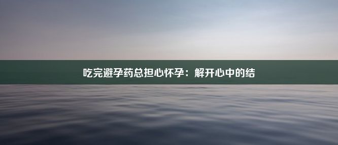 吃完避孕药总担心怀孕：解开心中的结