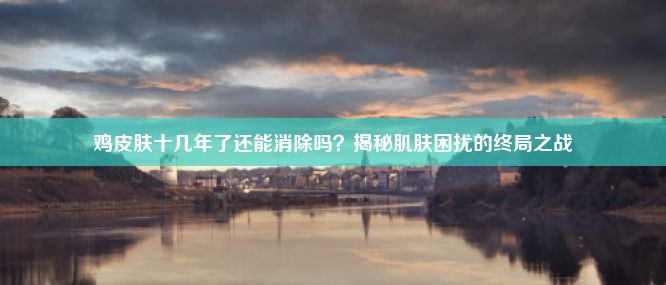 鸡皮肤十几年了还能消除吗？揭秘肌肤困扰的终局之战