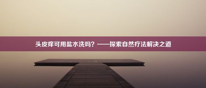 头皮痒可用盐水洗吗？——探索自然疗法解决之道