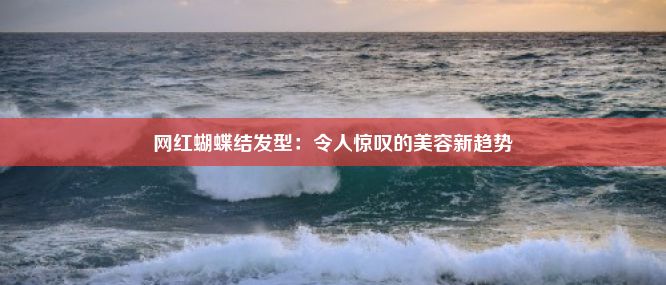 网红蝴蝶结发型：令人惊叹的美容新趋势