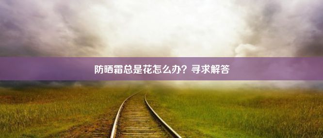 防晒霜总是花怎么办？寻求解答