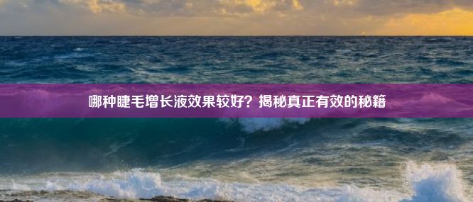 哪种睫毛增长液效果较好？揭秘真正有效的秘籍