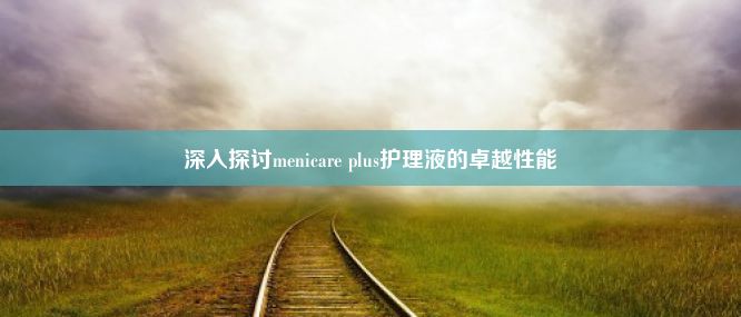 深入探讨menicare plus护理液的卓越性能