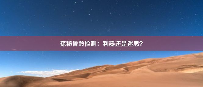 探秘骨龄检测：利器还是迷思？