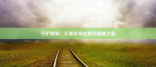 守护微笑：儿童补牙冠套的温情之旅