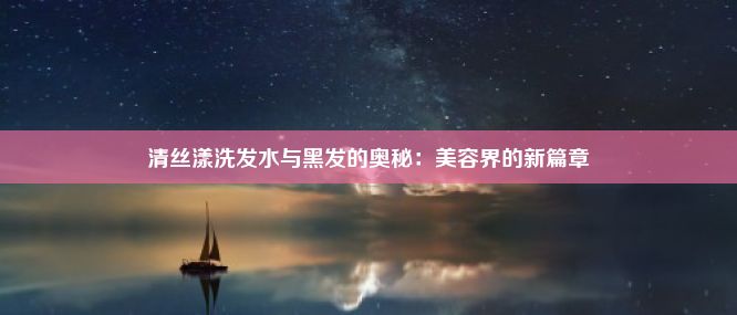 清丝漾洗发水与黑发的奥秘：美容界的新篇章