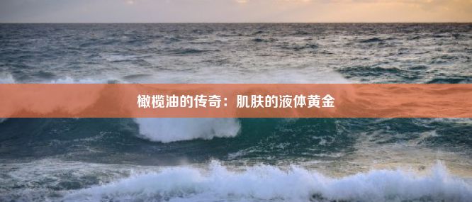 橄榄油的传奇：肌肤的液体黄金