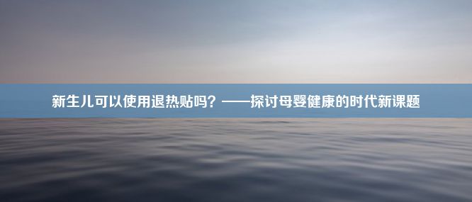 新生儿可以使用退热贴吗？——探讨母婴健康的时代新课题