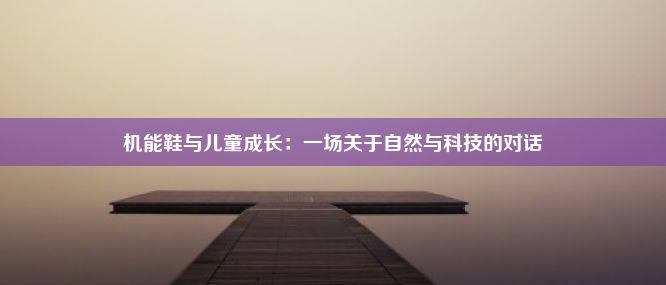 机能鞋与儿童成长：一场关于自然与科技的对话