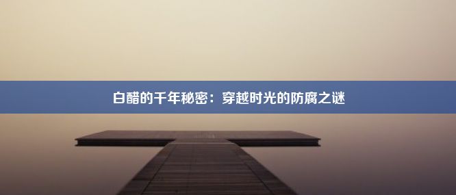 白醋的千年秘密：穿越时光的防腐之谜