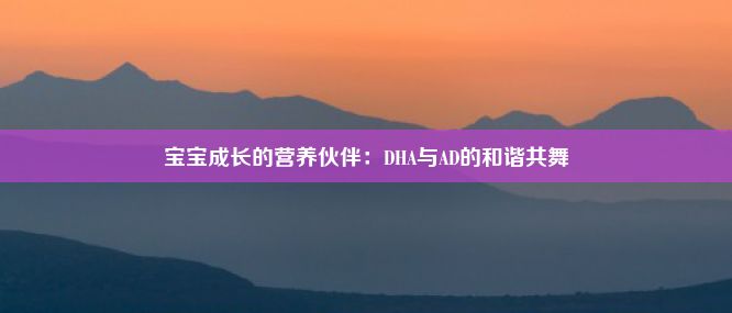 宝宝成长的营养伙伴：DHA与AD的和谐共舞