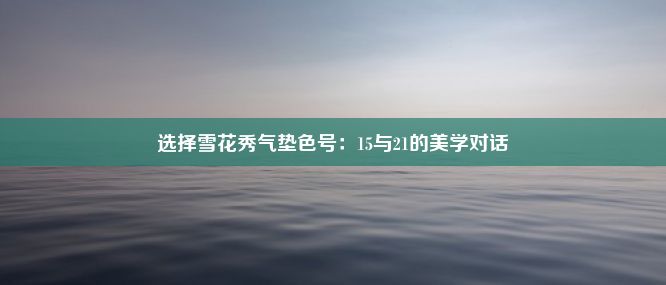 选择雪花秀气垫色号：15与21的美学对话