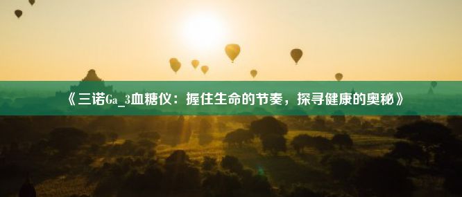 《三诺Ga_3血糖仪：握住生命的节奏，探寻健康的奥秘》