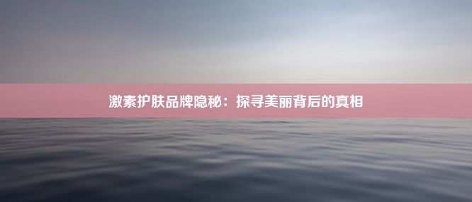 激素护肤品牌隐秘：探寻美丽背后的真相