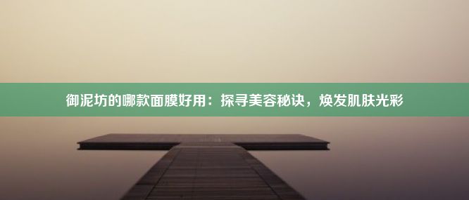 御泥坊的哪款面膜好用：探寻美容秘诀，焕发肌肤光彩