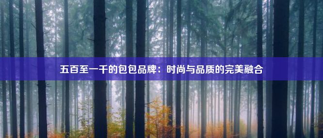 五百至一千的包包品牌：时尚与品质的完美融合