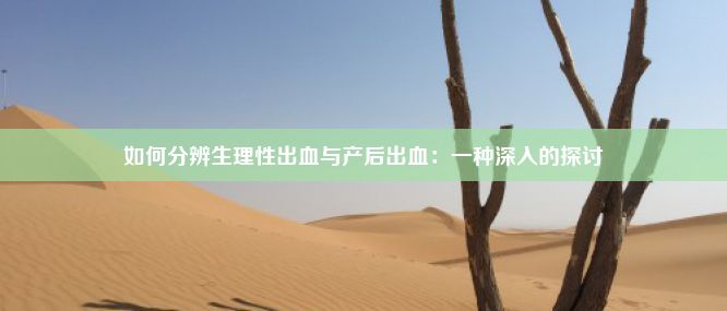 如何分辨生理性出血与产后出血：一种深入的探讨