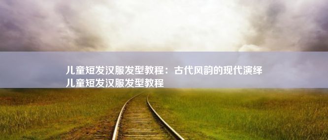 儿童短发汉服发型教程：古代风韵的现代演绎
儿童短发汉服发型教程