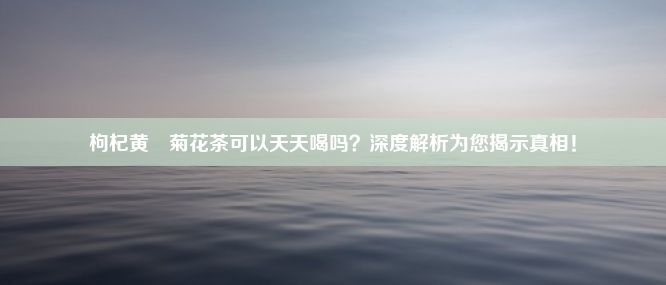 枸杞黄茋菊花茶可以天天喝吗？深度解析为您揭示真相！