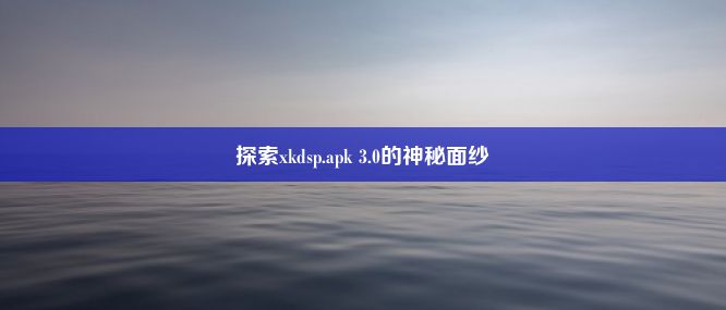 探索xkdsp.apk 3.0的神秘面纱