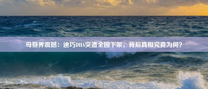 母婴界震撼：迪巧DHA突遭全国下架，背后真相究竟为何？