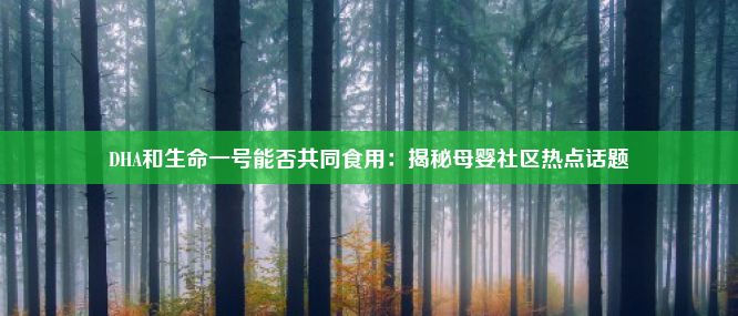 DHA和生命一号能否共同食用：揭秘母婴社区热点话题