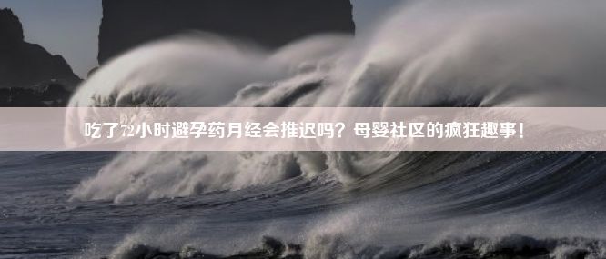 吃了72小时避孕药月经会推迟吗？母婴社区的疯狂趣事！