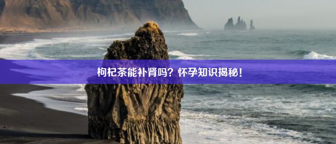  枸杞茶能补肾吗？怀孕知识揭秘！