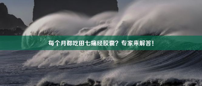 每个月都吃田七痛经胶囊？专家来解答！