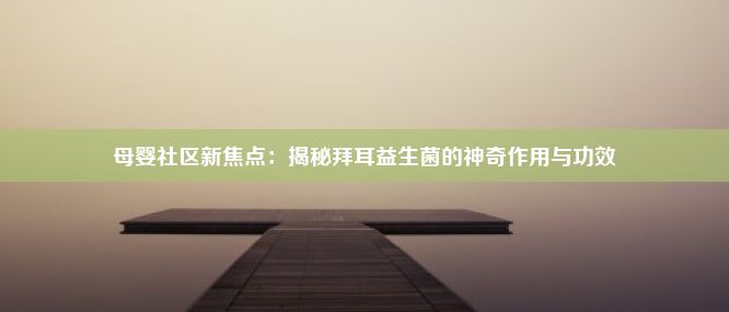 母婴社区新焦点：揭秘拜耳益生菌的神奇作用与功效