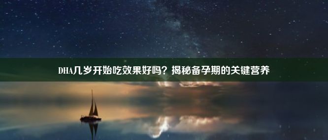 DHA几岁开始吃效果好吗？揭秘备孕期的关键营养