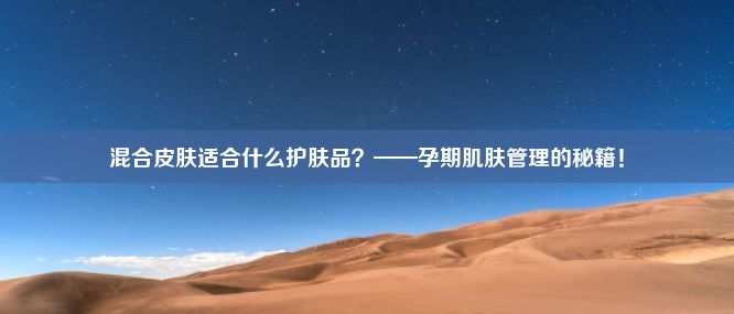 混合皮肤适合什么护肤品？——孕期肌肤管理的秘籍！