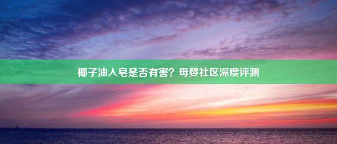 椰子油入皂是否有害？母婴社区深度评测