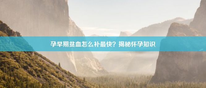 孕早期贫血怎么补最快？揭秘怀孕知识