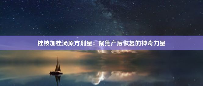 桂枝加桂汤原方剂量：聚焦产后恢复的神奇力量