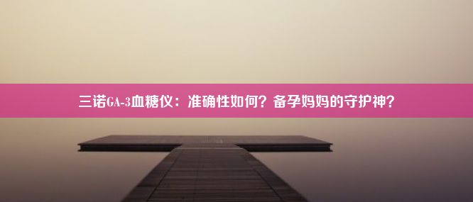 三诺GA-3血糖仪：准确性如何？备孕妈妈的守护神？