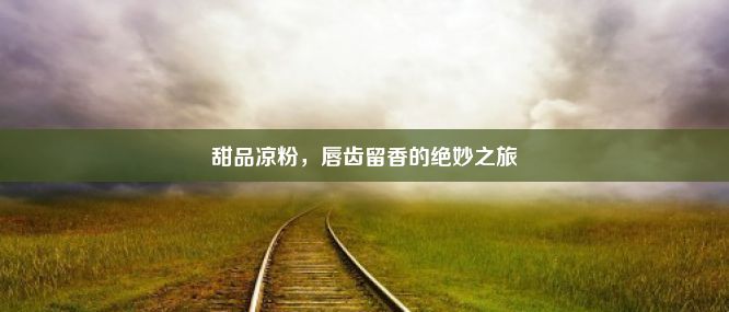 甜品凉粉，唇齿留香的绝妙之旅