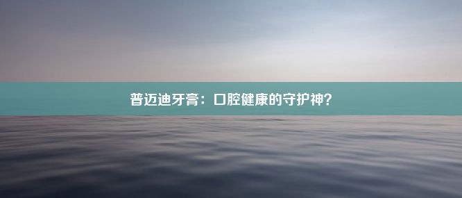 普迈迪牙膏：口腔健康的守护神？