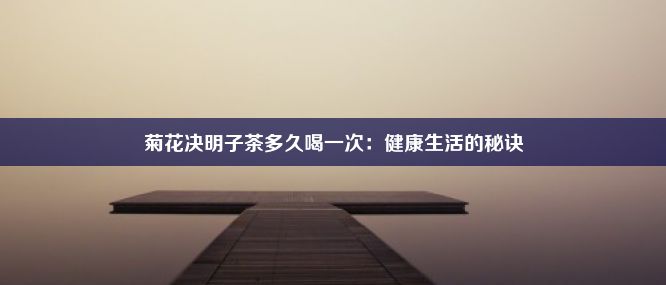 菊花决明子茶多久喝一次：健康生活的秘诀