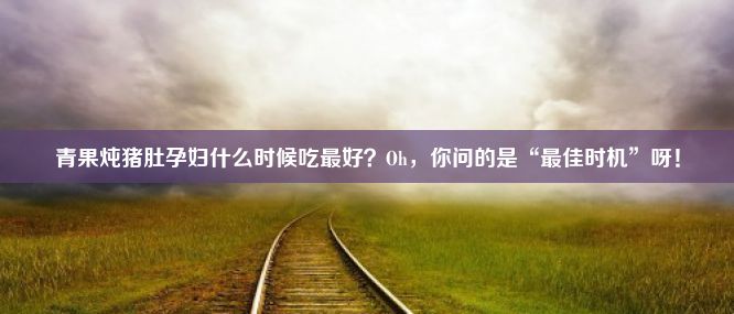 青果炖猪肚孕妇什么时候吃最好？Oh，你问的是“最佳时机”呀！