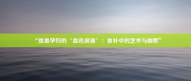 “贫血孕妇的‘血色浪漫’：食补中的艺术与幽默”