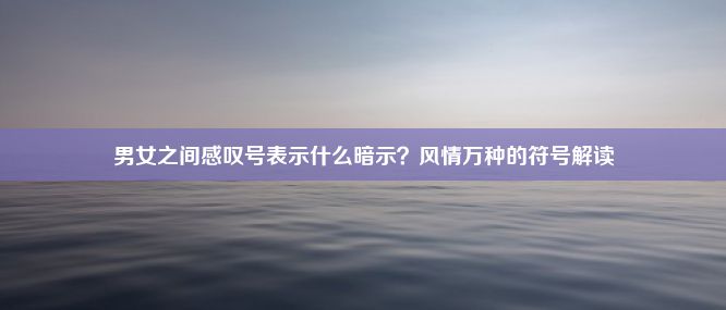 男女之间感叹号表示什么暗示？风情万种的符号解读