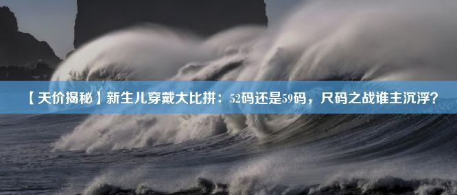 【天价揭秘】新生儿穿戴大比拼：52码还是59码，尺码之战谁主沉浮？