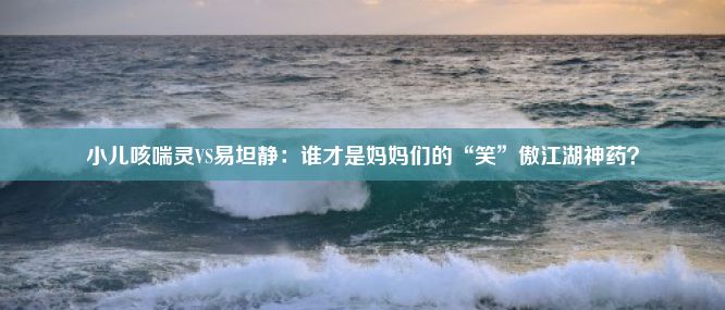 小儿咳喘灵VS易坦静：谁才是妈妈们的“笑”傲江湖神药？