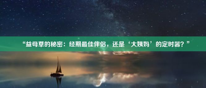 “益母草的秘密：经期最佳伴侣，还是‘大姨妈’的定时器？”