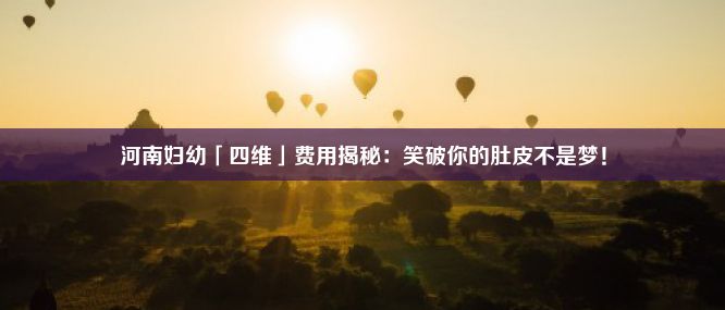 河南妇幼「四维」费用揭秘：笑破你的肚皮不是梦！