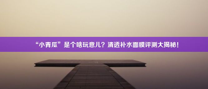 “小青瓜”是个啥玩意儿？清透补水面膜评测大揭秘！