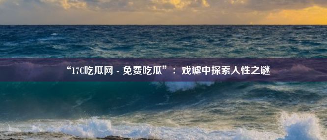 “17C吃瓜网 - 免费吃瓜”：戏谑中探索人性之谜