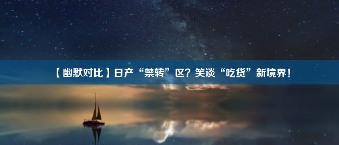 【幽默对比】日产“禁转”区？笑谈“吃货”新境界！