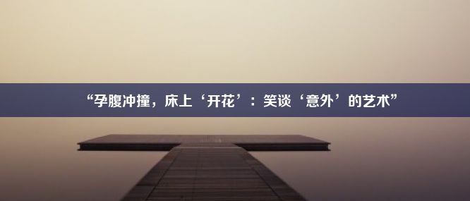 “孕腹冲撞，床上‘开花’：笑谈‘意外’的艺术”